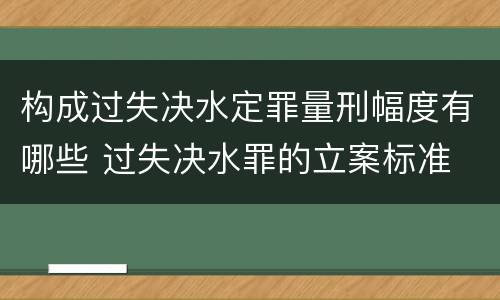 构成过失决水定罪量刑幅度有哪些 过失决水罪的立案标准
