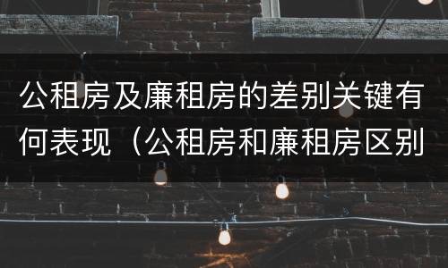 公租房及廉租房的差别关键有何表现（公租房和廉租房区别在哪）