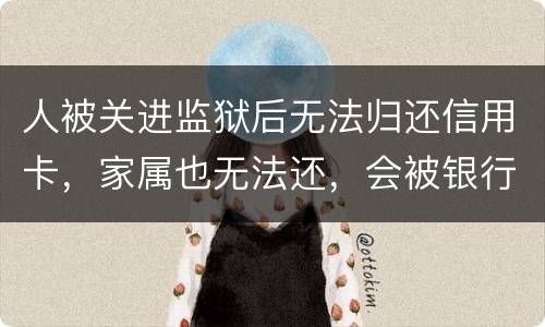 人被关进监狱后无法归还信用卡，家属也无法还，会被银行起诉诈骗吗