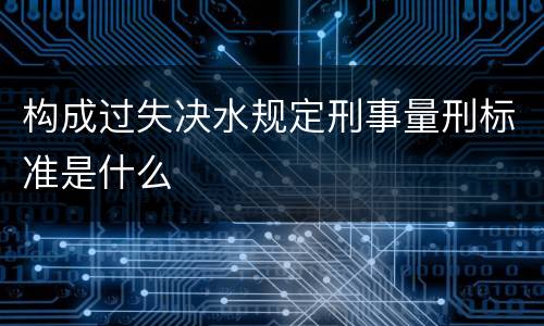 构成过失决水规定刑事量刑标准是什么