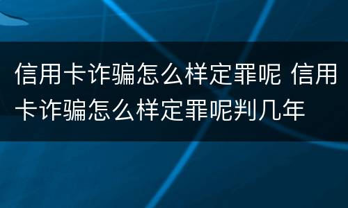 信用卡诈骗怎么样定罪呢 信用卡诈骗怎么样定罪呢判几年