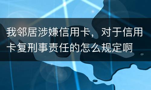 我邻居涉嫌信用卡，对于信用卡复刑事责任的怎么规定啊