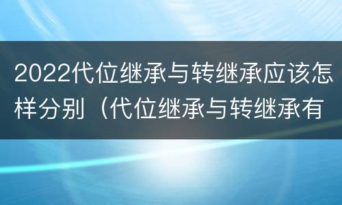 2022代位继承与转继承应该怎样分别（代位继承与转继承有哪些）