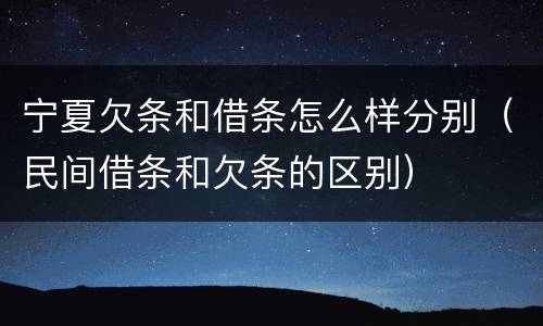 宁夏欠条和借条怎么样分别（民间借条和欠条的区别）