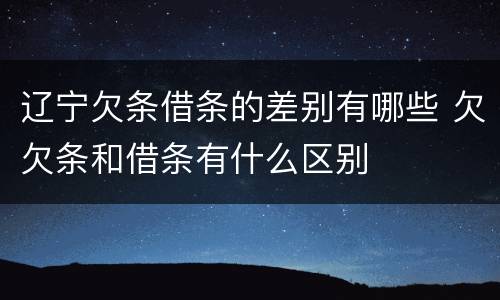 辽宁欠条借条的差别有哪些 欠欠条和借条有什么区别