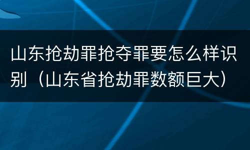 山东抢劫罪抢夺罪要怎么样识别（山东省抢劫罪数额巨大）