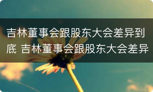 吉林董事会跟股东大会差异到底 吉林董事会跟股东大会差异到底多大