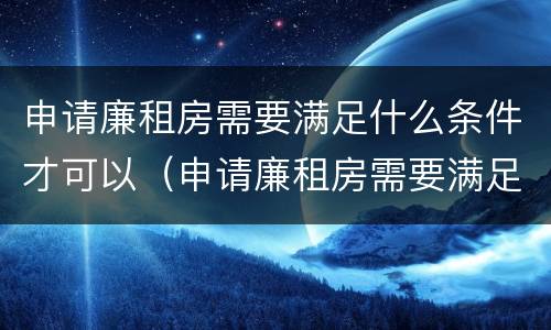 申请廉租房需要满足什么条件才可以（申请廉租房需要满足什么条件才可以申请）