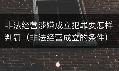 非法经营涉嫌成立犯罪要怎样判罚（非法经营成立的条件）