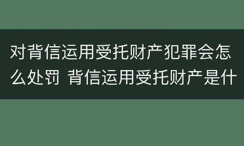 对背信运用受托财产犯罪会怎么处罚 背信运用受托财产是什么意思