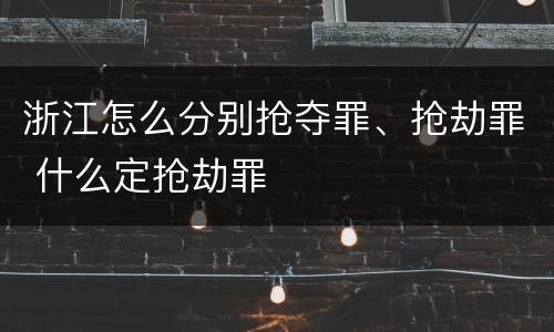 浙江怎么分别抢夺罪、抢劫罪 什么定抢劫罪