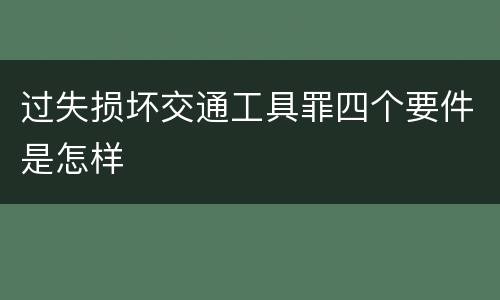 过失损坏交通工具罪四个要件是怎样