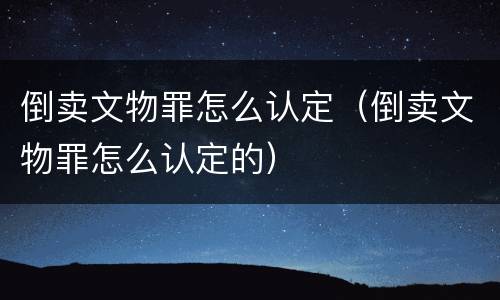 倒卖文物罪怎么认定（倒卖文物罪怎么认定的）