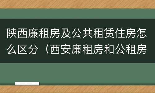 陕西廉租房及公共租赁住房怎么区分（西安廉租房和公租房的区别到底是什么?）