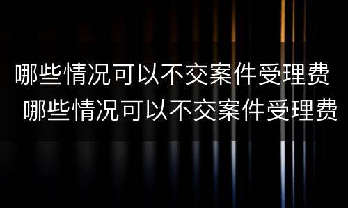 哪些情况可以不交案件受理费 哪些情况可以不交案件受理费呢