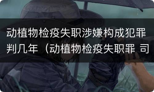 动植物检疫失职涉嫌构成犯罪判几年（动植物检疫失职罪 司法解释）