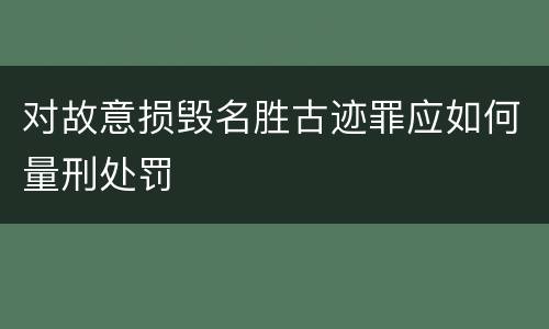 对故意损毁名胜古迹罪应如何量刑处罚