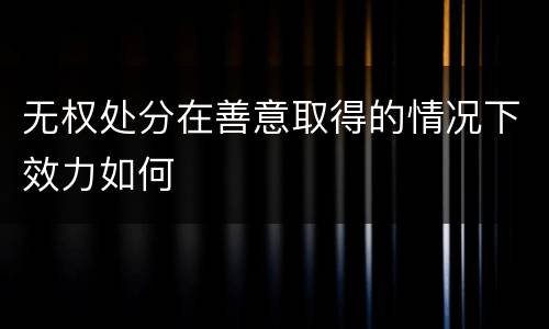 无权处分在善意取得的情况下效力如何