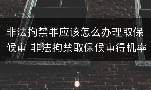 非法拘禁罪应该怎么办理取保候审 非法拘禁取保候审得机率大吗