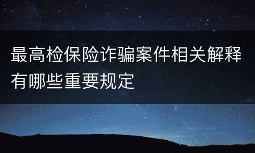 最高检保险诈骗案件相关解释有哪些重要规定