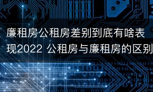 廉租房公租房差别到底有啥表现2022 公租房与廉租房的区别都在此,别再搞错了!