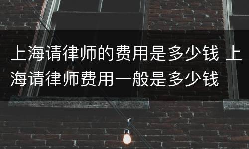上海请律师的费用是多少钱 上海请律师费用一般是多少钱