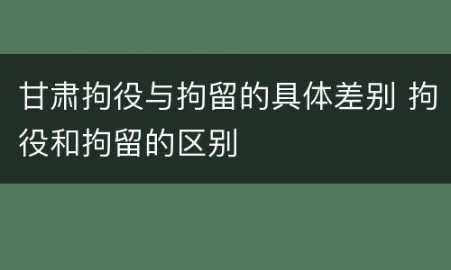 甘肃拘役与拘留的具体差别 拘役和拘留的区别