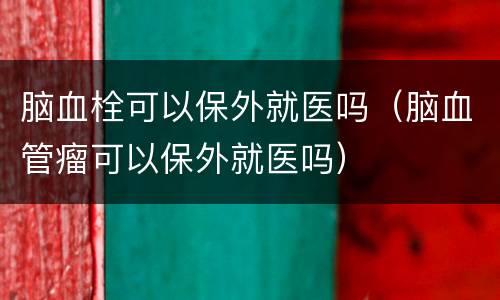 脑血栓可以保外就医吗（脑血管瘤可以保外就医吗）