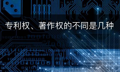 专利权、著作权的不同是几种