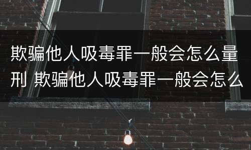欺骗他人吸毒罪一般会怎么量刑 欺骗他人吸毒罪一般会怎么量刑呢