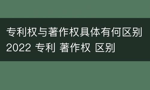 专利权与著作权具体有何区别2022 专利 著作权 区别