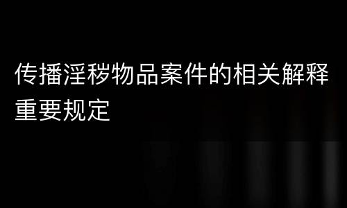 传播淫秽物品案件的相关解释重要规定