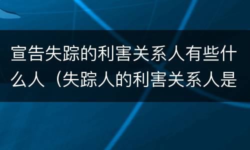宣告失踪的利害关系人有些什么人（失踪人的利害关系人是谁）