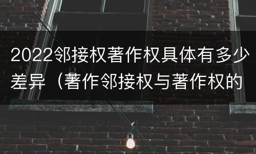 2022邻接权著作权具体有多少差异（著作邻接权与著作权的关系）