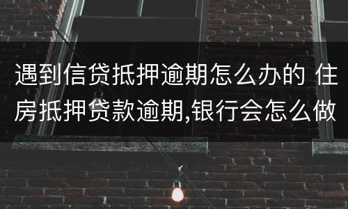 遇到信贷抵押逾期怎么办的 住房抵押贷款逾期,银行会怎么做