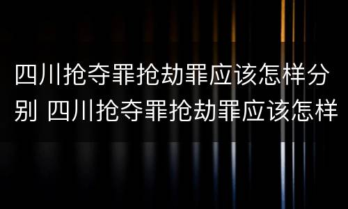 四川抢夺罪抢劫罪应该怎样分别 四川抢夺罪抢劫罪应该怎样分别认定