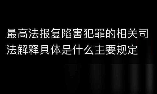 最高法报复陷害犯罪的相关司法解释具体是什么主要规定