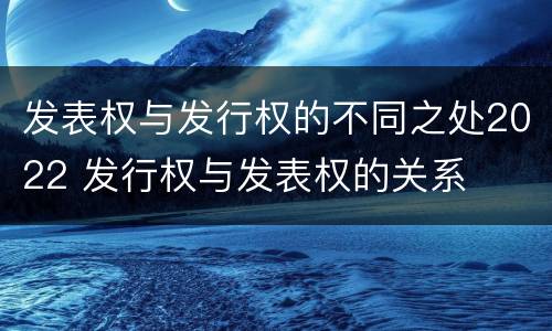 发表权与发行权的不同之处2022 发行权与发表权的关系