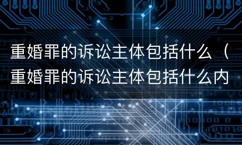 重婚罪的诉讼主体包括什么（重婚罪的诉讼主体包括什么内容）