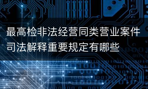 最高检非法经营同类营业案件司法解释重要规定有哪些