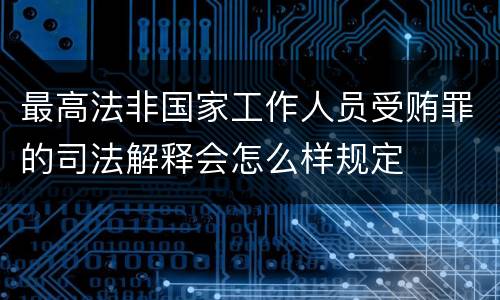 最高法非国家工作人员受贿罪的司法解释会怎么样规定