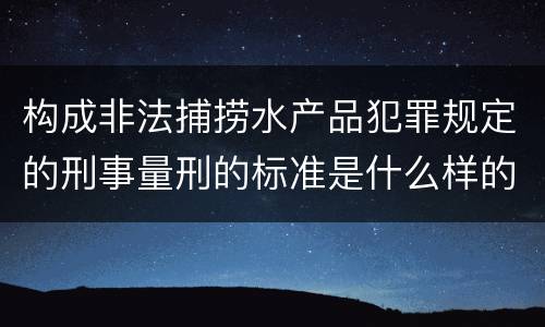 构成非法捕捞水产品犯罪规定的刑事量刑的标准是什么样的
