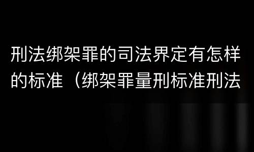 刑法绑架罪的司法界定有怎样的标准（绑架罪量刑标准刑法）