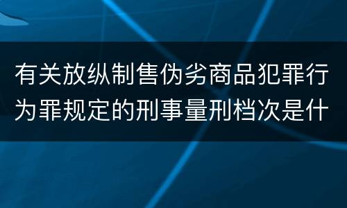 有关放纵制售伪劣商品犯罪行为罪规定的刑事量刑档次是什么样的