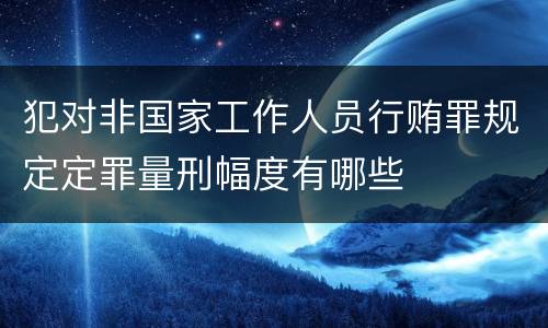 犯对非国家工作人员行贿罪规定定罪量刑幅度有哪些