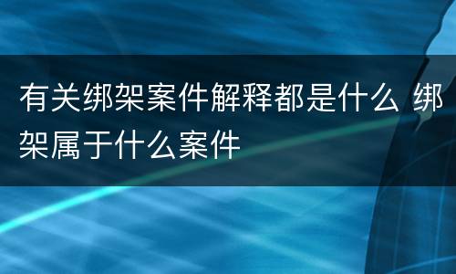 有关绑架案件解释都是什么 绑架属于什么案件