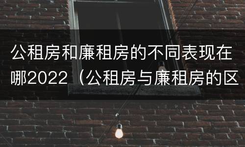 公租房和廉租房的不同表现在哪2022（公租房与廉租房的区别都在此,别再搞错了!）