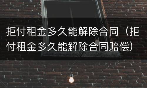 拒付租金多久能解除合同（拒付租金多久能解除合同赔偿）