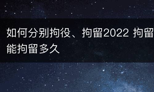 如何分别拘役、拘留2022 拘留能拘留多久