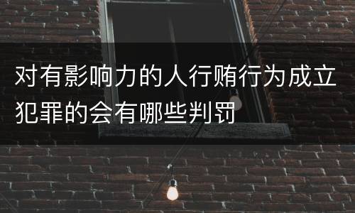 对有影响力的人行贿行为成立犯罪的会有哪些判罚
